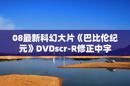 08最新科幻大片《巴比伦纪元》DVDscr-R修正中字
