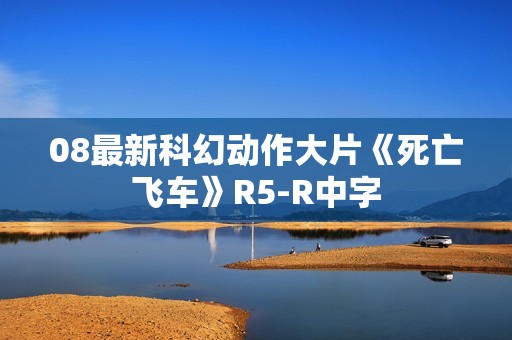 08最新科幻动作大片《死亡飞车》R5-R中字