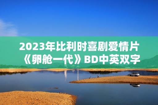 2023年比利时喜剧爱情片《卵舱一代》BD中英双字