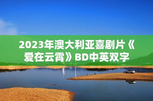 2023年澳大利亚喜剧片《爱在云霄》BD中英双字 2023年澳大利亚喜剧片《爱在云霄》BD中英双字