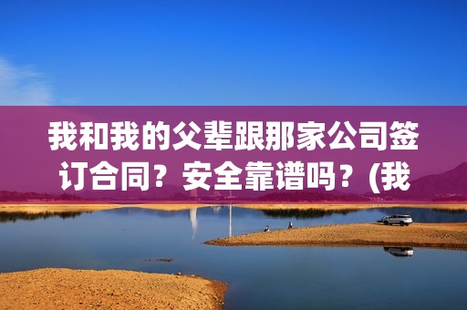 我和我的父辈跟那家公司签订合同？安全靠谱吗？(我和我的父辈都是真实故事吗)