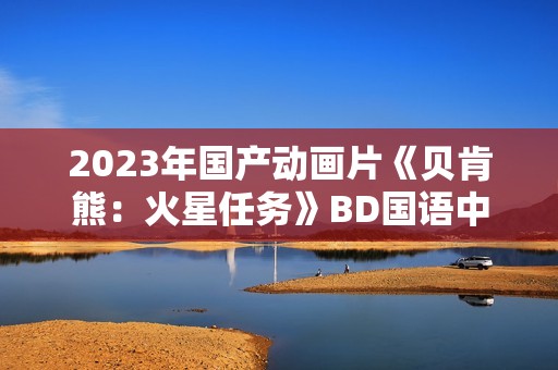 2023年国产动画片《贝肯熊：火星任务》BD国语中字