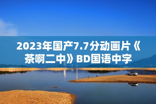 2023年国产7.7分动画片《茶啊二中》BD国语中字