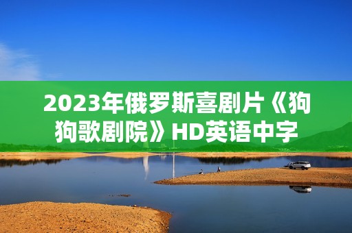 2023年俄罗斯喜剧片《狗狗歌剧院》HD英语中字