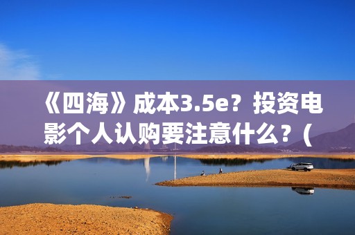 《四海》成本3.5e？投资电影个人认购要注意什么？(四海 成本)