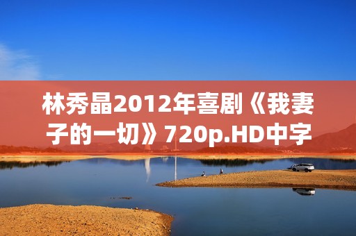 林秀晶2012年喜剧《我妻子的一切》720p.HD中字 林秀晶2012年喜剧《我妻子的一切》720p.HD中字