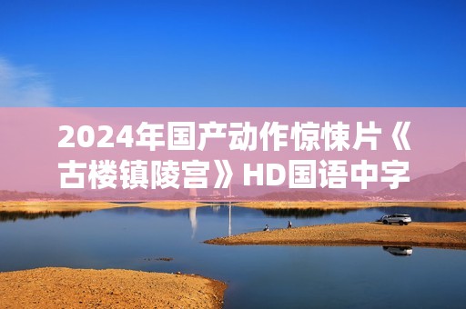 2024年国产动作惊悚片《古楼镇陵宫》HD国语中字