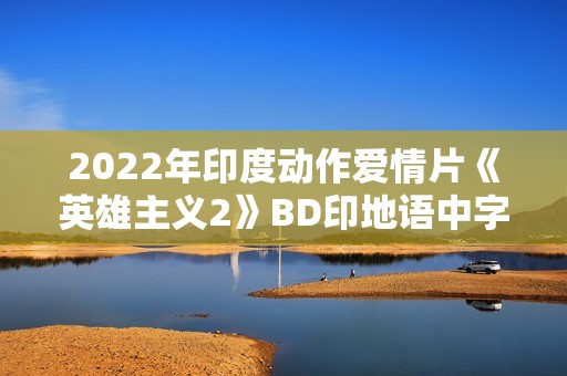 2022年印度动作爱情片《英雄主义2》BD印地语中字