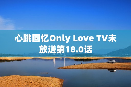 心跳回忆Only Love TV未放送第18.0话 心跳回忆Only Love TV未放送第18.0话