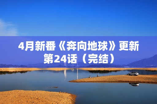 4月新番《奔向地球》更新第24话（完结）