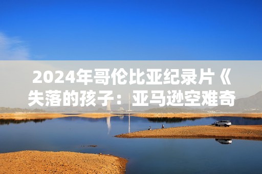 2024年哥伦比亚纪录片《失落的孩子：亚马逊空难奇迹》BD中字