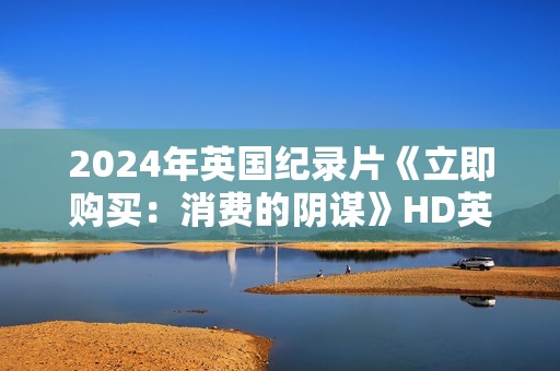 2024年英国纪录片《立即购买：消费的阴谋》HD英语中字