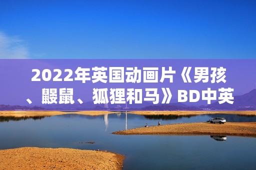 2022年英国动画片《男孩、鼹鼠、狐狸和马》BD中英双字 2022年英国动画片《男孩、鼹鼠、狐狸和马》BD中英双字