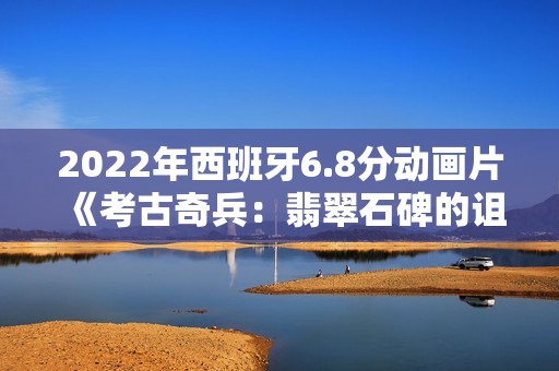 2022年西班牙6.8分动画片《考古奇兵：翡翠石碑的诅咒》BD中字