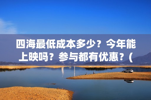 四海最低成本多少？今年能上映吗？参与都有优惠？(四海成本多少)