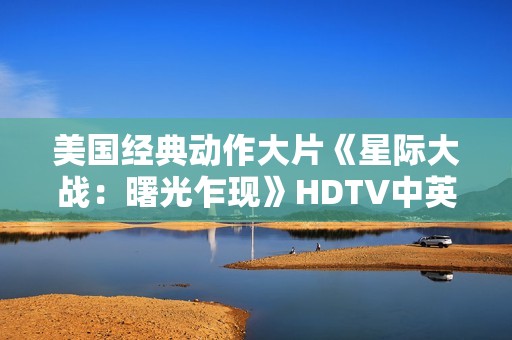 美国经典动作大片《星际大战：曙光乍现》HDTV中英双字
