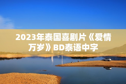2023年泰国喜剧片《爱情万岁》BD泰语中字