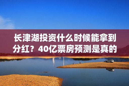 长津湖投资什么时候能拿到分红？40亿票房预测是真的吗？(长津湖投资收益)
