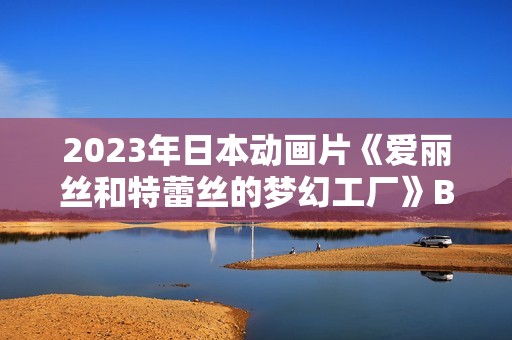 2023年日本动画片《爱丽丝和特蕾丝的梦幻工厂》BD日语中字