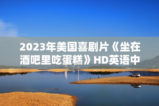 2023年美国喜剧片《坐在酒吧里吃蛋糕》HD英语中字