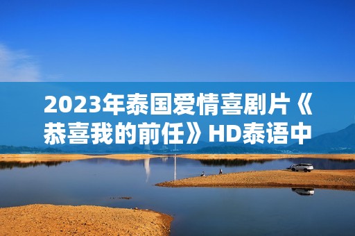 2023年泰国爱情喜剧片《恭喜我的前任》HD泰语中字