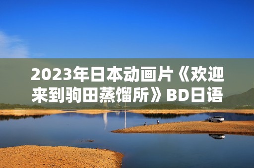 2023年日本动画片《欢迎来到驹田蒸馏所》BD日语中英双字