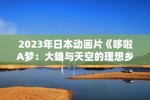 2023年日本动画片《哆啦A梦：大雄与天空的理想乡》BD三语中字
