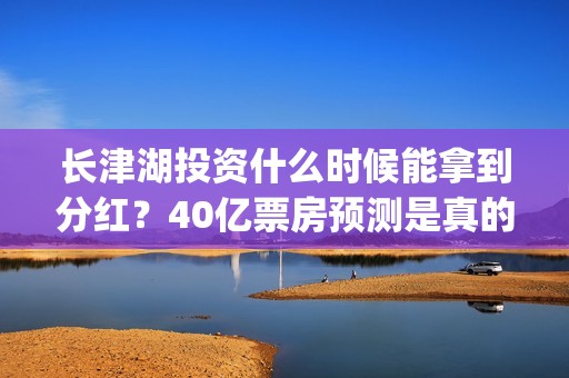 长津湖投资什么时候能拿到分红？40亿票房预测是真的吗？(长津湖投资多钱)