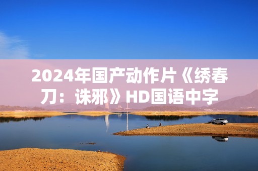 2024年国产动作片《绣春刀：诛邪》HD国语中字