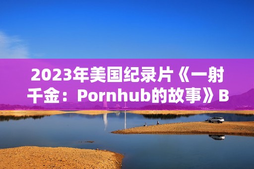 2023年美国纪录片《一射千金：Pornhub的故事》BD中英双字