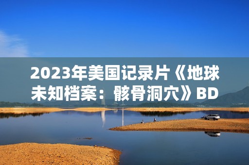 2023年美国记录片《地球未知档案：骸骨洞穴》BD中英双字