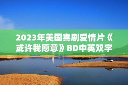 2023年美国喜剧爱情片《或许我愿意》BD中英双字