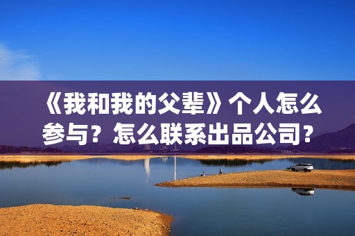 《我和我的父辈》个人怎么参与？怎么联系出品公司？(我和我的父辈剧情介绍)