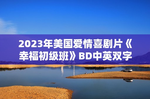2023年美国爱情喜剧片《幸福初级班》BD中英双字