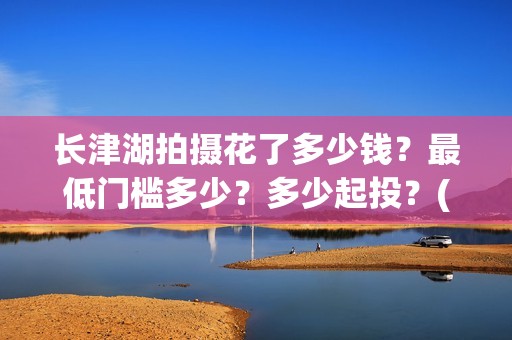 长津湖拍摄花了多少钱？最低门槛多少？多少起投？(长津湖拍摄花絮视频)