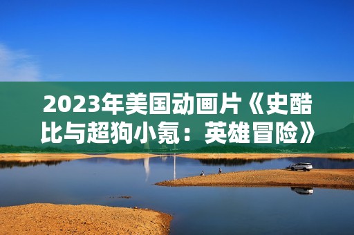 2023年美国动画片《史酷比与超狗小氪：英雄冒险》BD中英双字