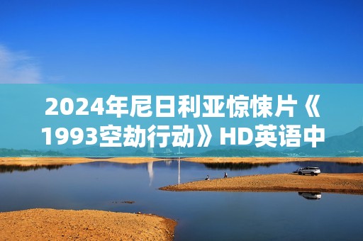 2024年尼日利亚惊悚片《1993空劫行动》HD英语中字