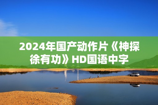 2024年国产动作片《神探徐有功》HD国语中字