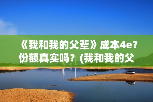 《我和我的父辈》成本4e？份额真实吗？(我和我的父辈电影免费播放完整版观后感)