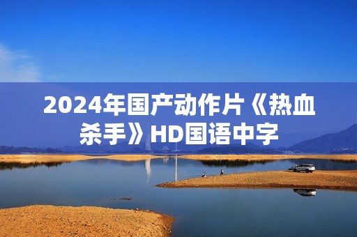 2024年国产动作片《热血杀手》HD国语中字