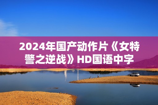 2024年国产动作片《女特警之逆战》HD国语中字