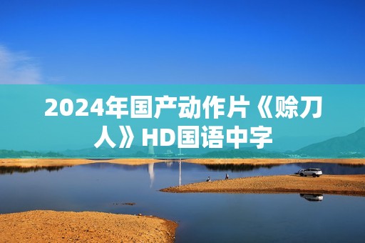 2024年国产动作片《赊刀人》HD国语中字