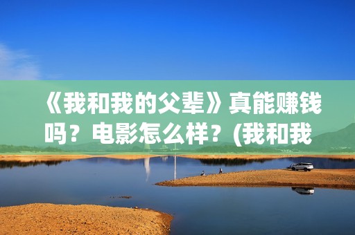 《我和我的父辈》真能赚钱吗？电影怎么样？(我和我的父辈剧情介绍)