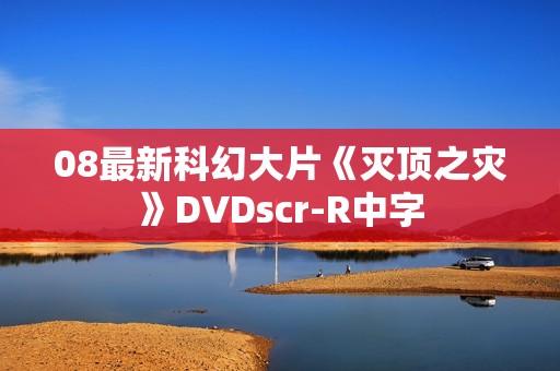 08最新科幻大片《灭顶之灾》DVDscr-R中字