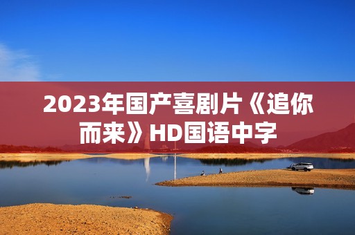 2023年国产喜剧片《追你而来》HD国语中字 2023年国产喜剧片《追你而来》HD国语中字