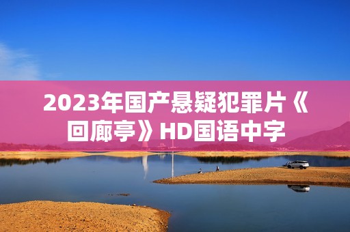 2023年国产悬疑犯罪片《回廊亭》HD国语中字 2023年国产悬疑犯罪片《回廊亭》HD国语中字