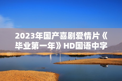 2023年国产喜剧爱情片《毕业第一年》HD国语中字