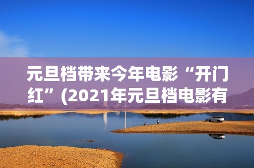元旦档带来今年电影“开门红”(2021年元旦档电影有哪几部)