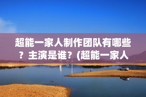 超能一家人制作团队有哪些？主演是谁？(超能一家人官宣)