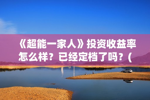 《超能一家人》投资收益率怎么样？已经定档了吗？(超能一家人电影免费观看完整版高清)